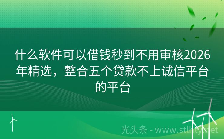 什么软件可以借钱秒到不用审核2026年精选,整合五个贷款不上诚信平台的平台