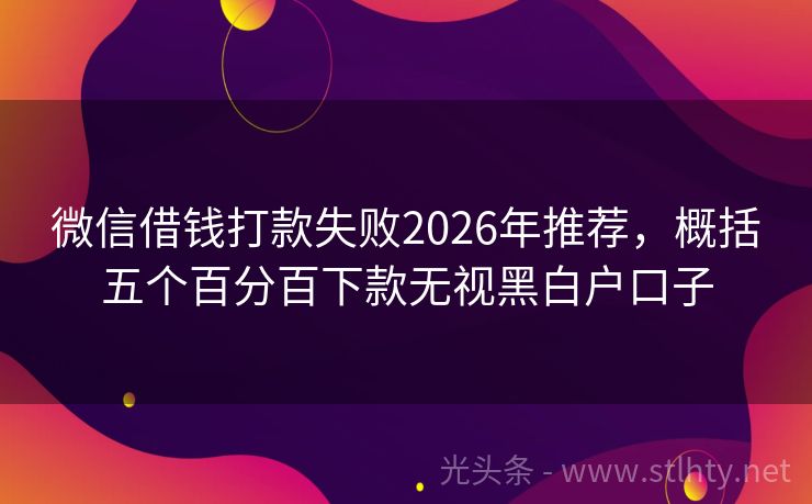微信借钱打款失败2026年推荐,概括五个百分百下款无视黑白户口子