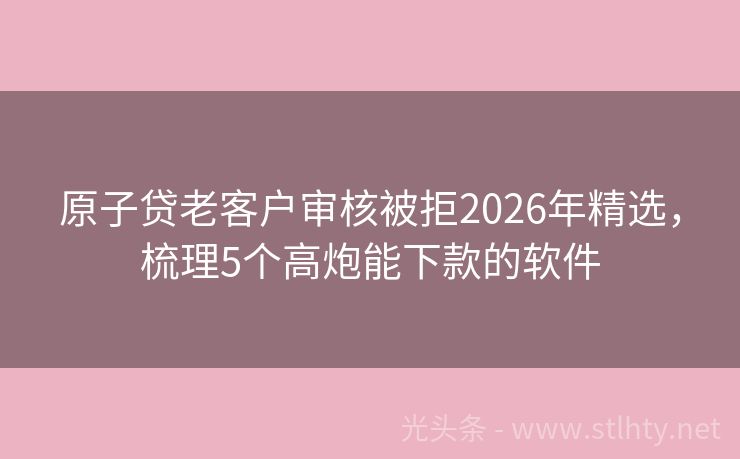 原子贷老客户审核被拒2026年精选,梳理5个高炮能下款的软件