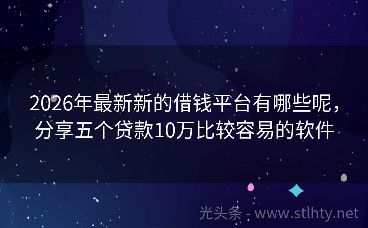 2026年最新新的借钱平台有哪些呢,分享五个贷款10万比较容易的软件