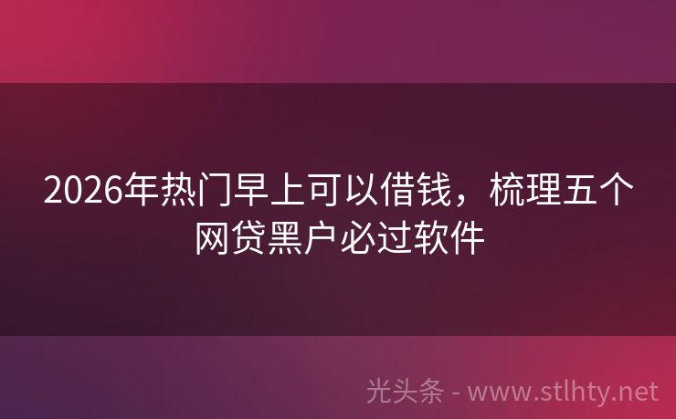 2026年热门早上可以借钱,梳理五个网贷黑户必过软件