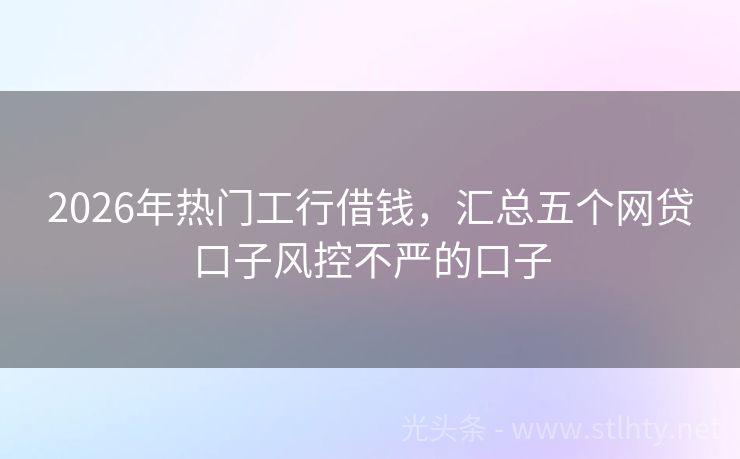 2026年热门工行借钱,汇总五个网贷口子风控不严的口子
