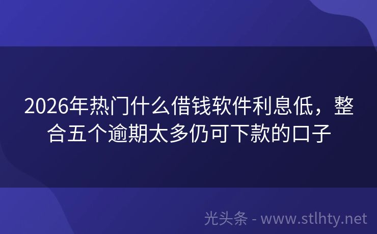 2026年热门什么借钱软件利息低,整合五个逾期太多仍可下款的口子