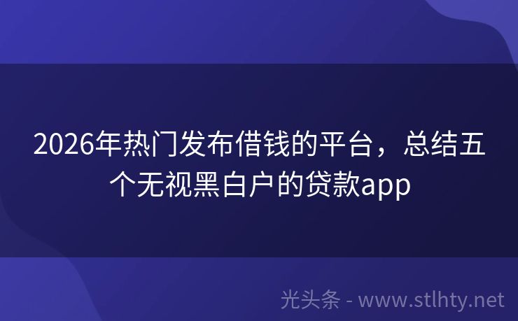 2026年热门发布借钱的平台，总结五个无视黑白户的贷款app