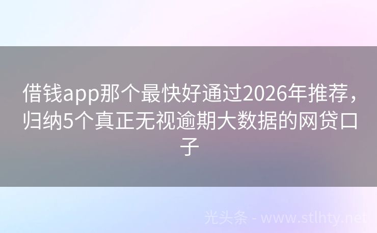 借钱app那个最快好通过2026年推荐，归纳5个真正无视逾期大数据的网贷口子
