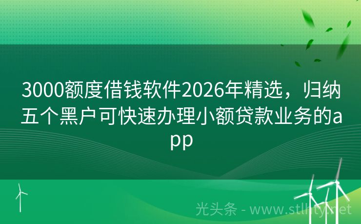 3000额度借钱软件2026年精选,归纳五个黑户可快速办理小额贷款业务的app