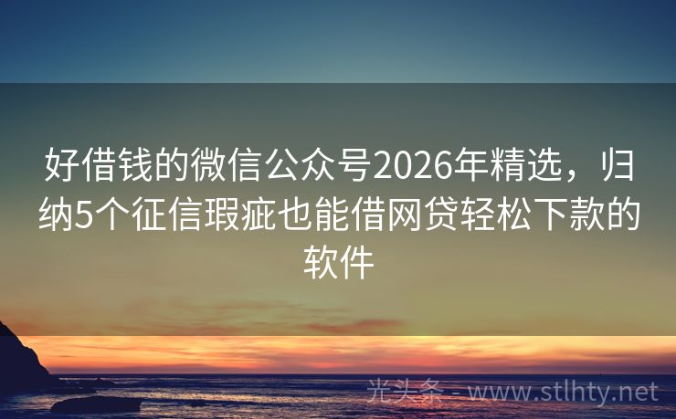 好借钱的微信公众号2026年精选,归纳5个征信瑕疵也能借网贷轻松下款的软件