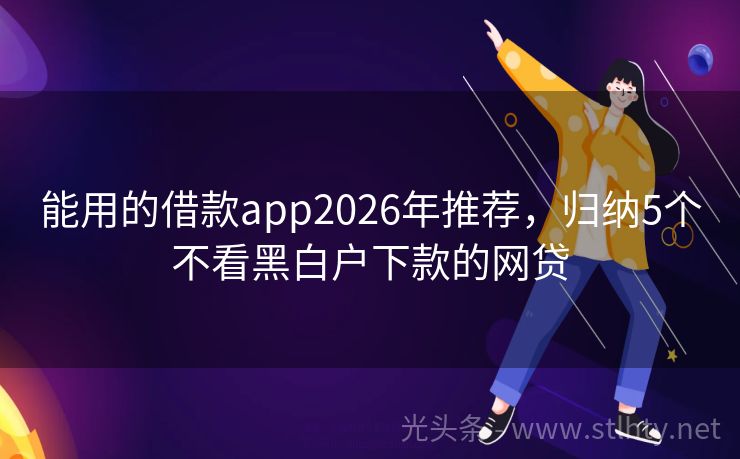 能用的借款app2026年推荐,归纳5个不看黑白户下款的网贷