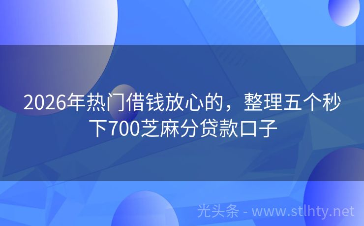 2026年热门借钱放心的,整理五个秒下700芝麻分贷款口子
