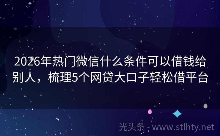 2026年热门微信什么条件可以借钱给别人,梳理5个网贷大口子轻松借平台