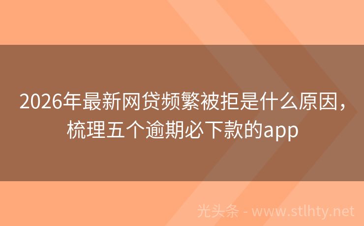 2026年最新网贷频繁被拒是什么原因,梳理五个逾期必下款的app