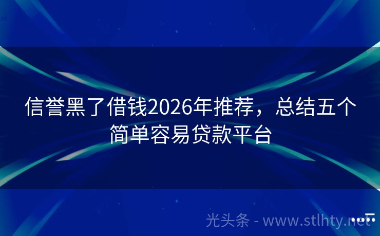 信誉黑了借钱2026年推荐,总结五个简单容易贷款平台