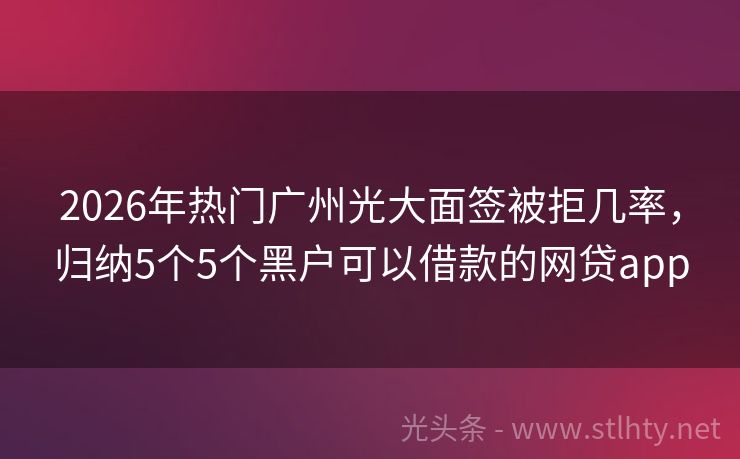 2026年热门广州光大面签被拒几率，归纳5个5个黑户可以借款的网贷app