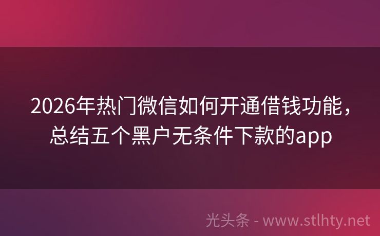 2026年热门微信如何开通借钱功能，总结五个黑户无条件下款的app