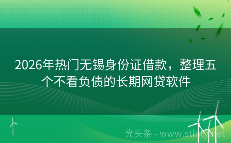 2026年热门无锡身份证借款，整理五个不看负债的长期网贷软件