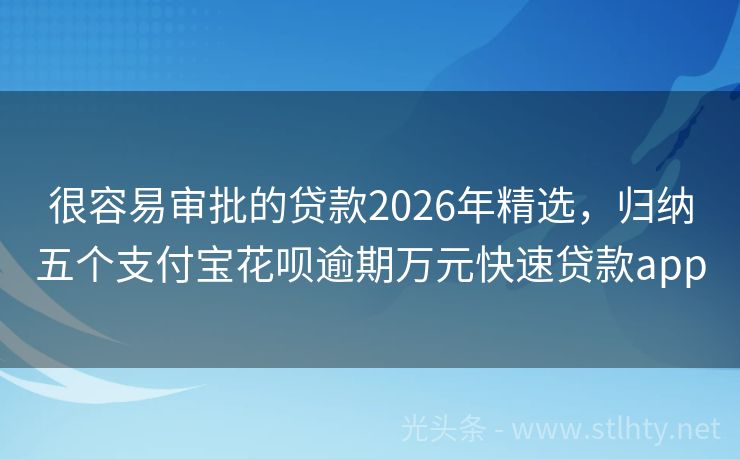 很容易审批的贷款2026年精选,归纳五个支付宝花呗逾期万元快速贷款app