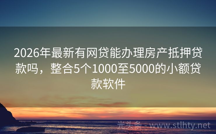 2026年最新有网贷能办理房产抵押贷款吗,整合5个1000至5000的小额贷款软件