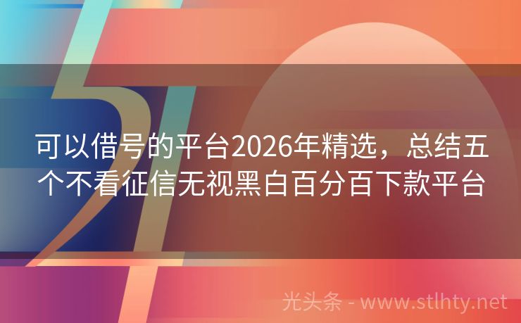 可以借号的平台2026年精选，总结五个不看征信无视黑白百分百下款平台