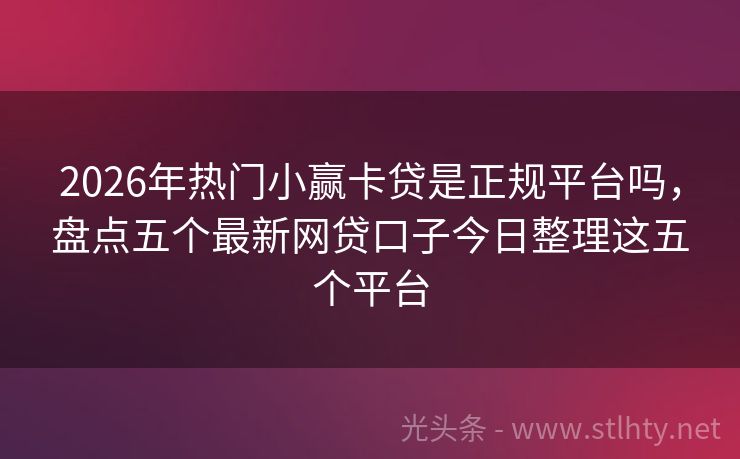 2026年热门小赢卡贷是正规平台吗,盘点五个最新网贷口子今日整理这五个平台