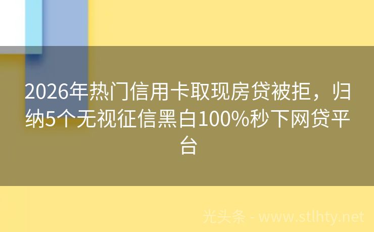 2026年热门信用卡取现房贷被拒，归纳5个无视征信黑白100%秒下网贷平台