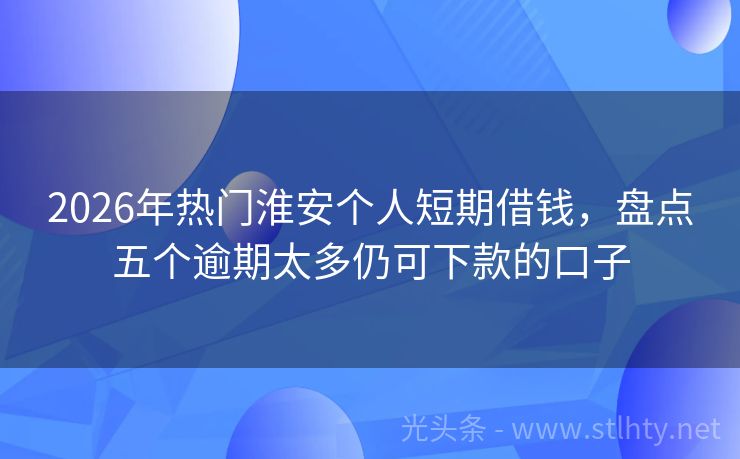 2026年热门淮安个人短期借钱,盘点五个逾期太多仍可下款的口子