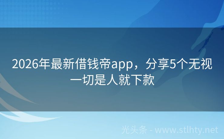 2026年最新借钱帝app，分享5个无视一切是人就下款