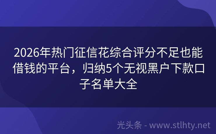 2026年热门征信花综合评分不足也能借钱的平台,归纳5个无视黑户下款口子名单大全