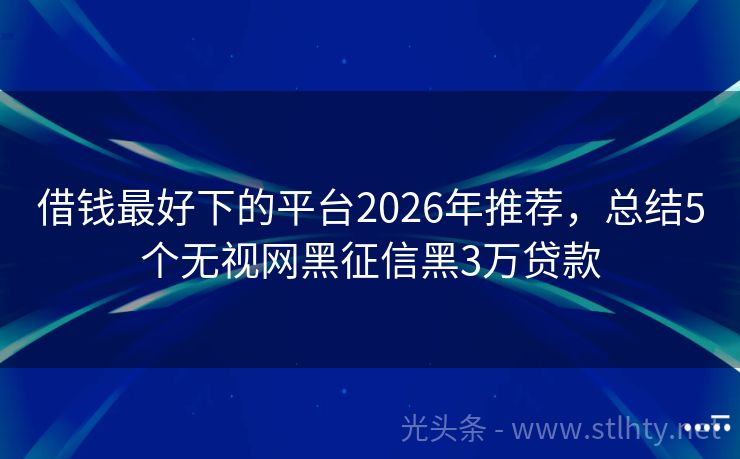 借钱最好下的平台2026年推荐,总结5个无视网黑征信黑3万贷款