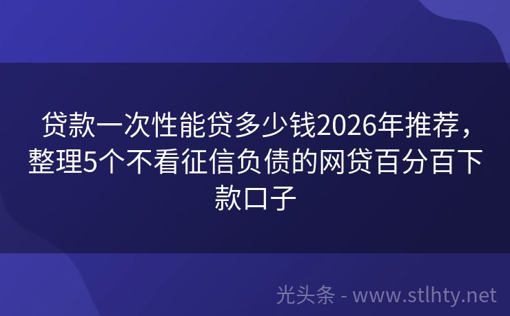 贷款一次性能贷多少钱2026年推荐,整理5个不看征信负债的网贷百分百下款口子