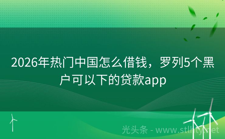 2026年热门中国怎么借钱,罗列5个黑户可以下的贷款app