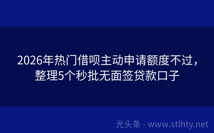 2026年热门借呗主动申请额度不过，整理5个秒批无面签贷款口子