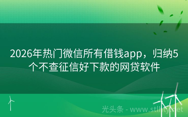 2026年热门微信所有借钱app,归纳5个不查征信好下款的网贷软件