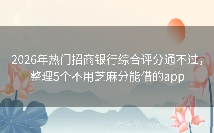 2026年热门招商银行综合评分通不过，整理5个不用芝麻分能借的app