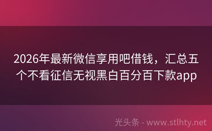 2026年最新微信享用吧借钱，汇总五个不看征信无视黑白百分百下款app