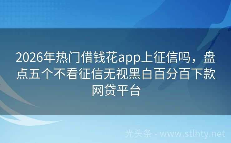 2026年热门借钱花app上征信吗，盘点五个不看征信无视黑白百分百下款网贷平台
