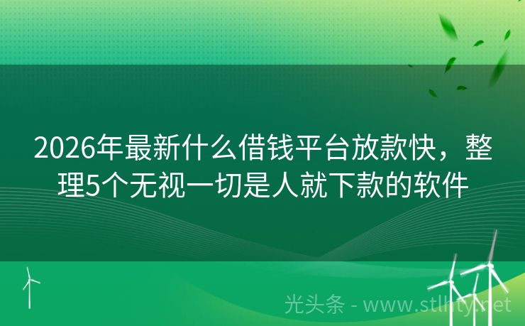 2026年最新什么借钱平台放款快，整理5个无视一切是人就下款的软件