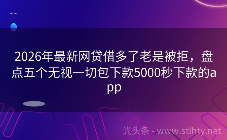 2026年最新网贷借多了老是被拒,盘点五个无视一切包下款5000秒下款的app
