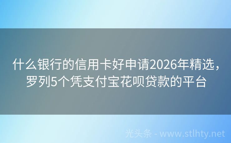 什么银行的信用卡好申请2026年精选,罗列5个凭支付宝花呗贷款的平台