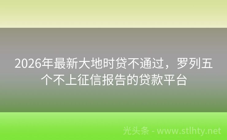 2026年最新大地时贷不通过,罗列五个不上征信报告的贷款平台