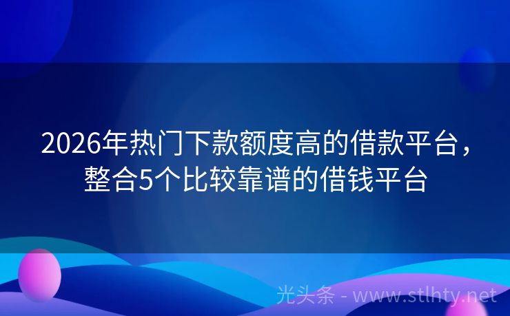 2026年热门下款额度高的借款平台，整合5个比较靠谱的借钱平台