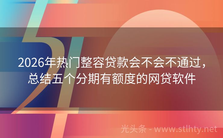 2026年热门整容贷款会不会不通过,总结五个分期有额度的网贷软件