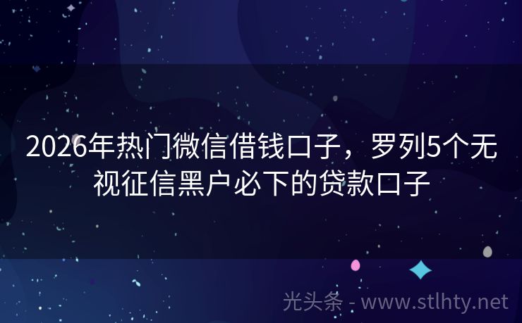 2026年热门微信借钱口子，罗列5个无视征信黑户必下的贷款口子