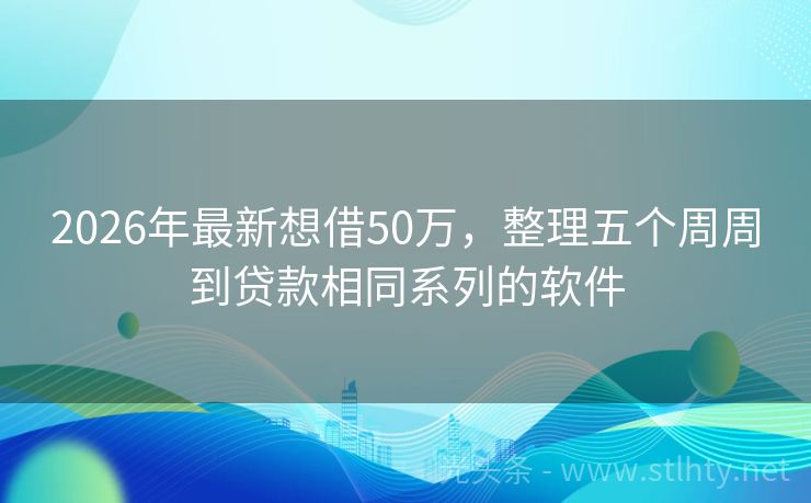2026年最新想借50万,整理五个周周到贷款相同系列的软件