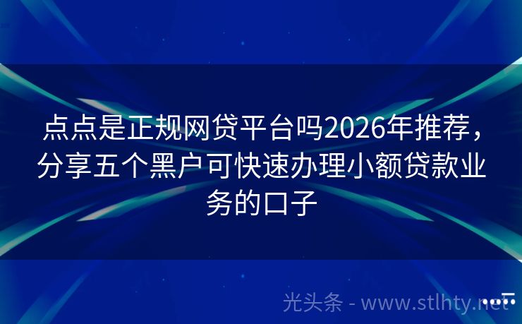 点点是正规网贷平台吗2026年推荐,分享五个黑户可快速办理小额贷款业务的口子