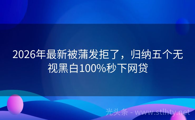 2026年最新被蒲发拒了，归纳五个无视黑白100%秒下网贷