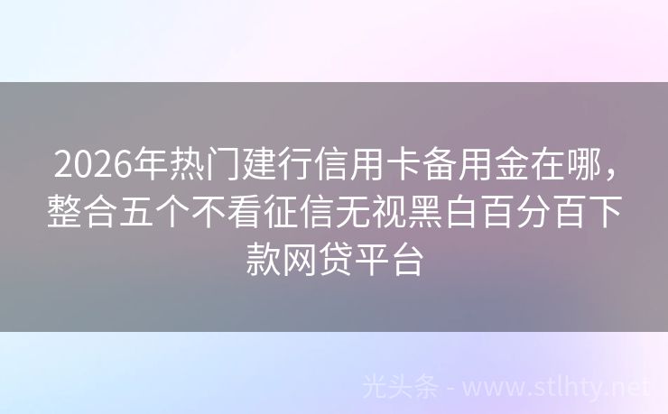 2026年热门建行信用卡备用金在哪，整合五个不看征信无视黑白百分百下款网贷平台