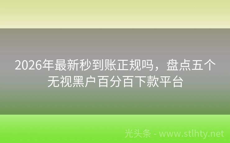 2026年最新秒到账正规吗，盘点五个无视黑户百分百下款平台
