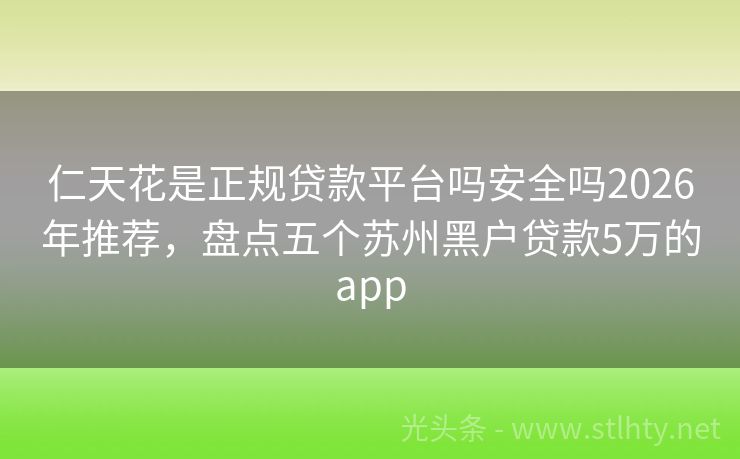 仁天花是正规贷款平台吗安全吗2026年推荐,盘点五个苏州黑户贷款5万的app