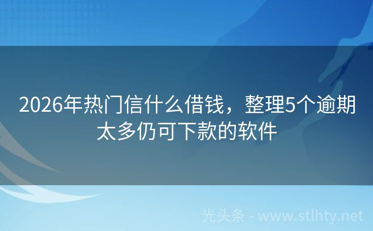 2026年热门信什么借钱,整理5个逾期太多仍可下款的软件