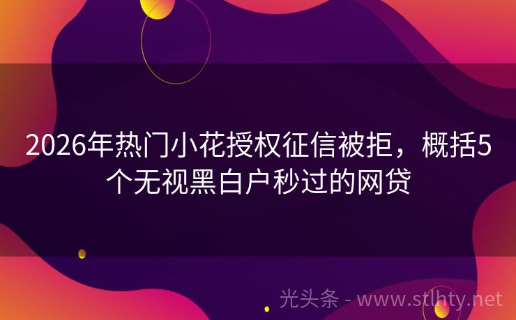 2026年热门小花授权征信被拒，概括5个无视黑白户秒过的网贷